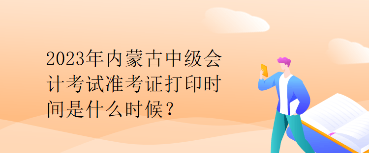 2023年內(nèi)蒙古中級(jí)會(huì)計(jì)考試準(zhǔn)考證打印時(shí)間是什么時(shí)候？