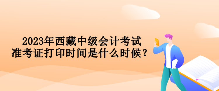 2023年西藏中級會計考試準考證打印時間是什么時候？