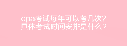 cpa考試每年可以考幾次？具體考試時間安排是什么？