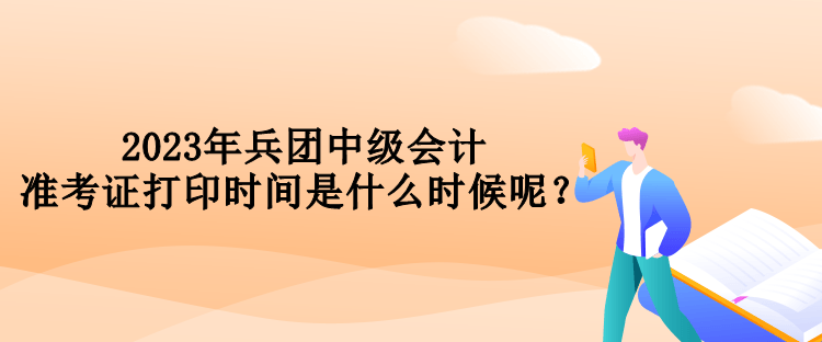 2023年兵團中級會計準考證打印時間是什么時候呢？