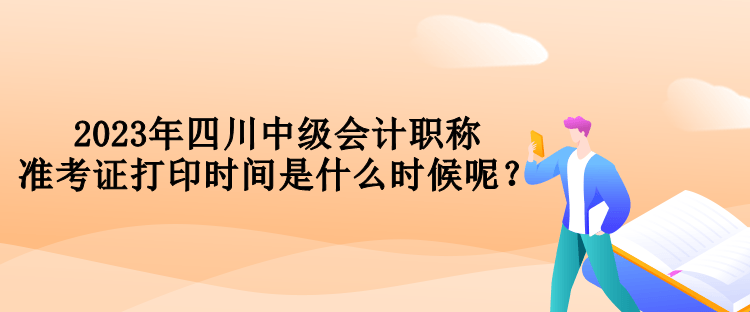 2023年四川中級會計職稱準考證打印時間是什么時候呢？