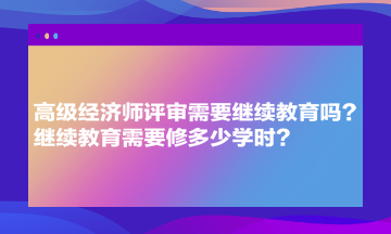 高級經(jīng)濟師評審需要繼續(xù)教育嗎？繼續(xù)教育需要修多少學(xué)時？