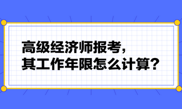 高級經濟師報考，其工作年限怎么計算？