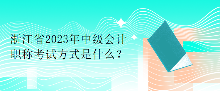 浙江省2023年中級會計職稱考試方式是什么？