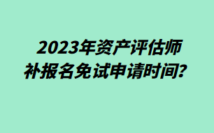 2023年資產(chǎn)評(píng)估師補(bǔ)報(bào)名免試申請(qǐng)時(shí)間？
