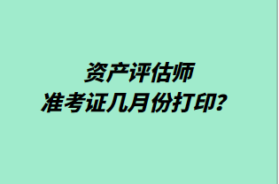 資產(chǎn)評估師準考證幾月份打印？