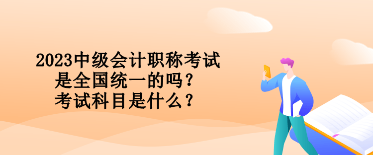2023中級會計職稱考試是全國統(tǒng)一的嗎？考試科目是什么？