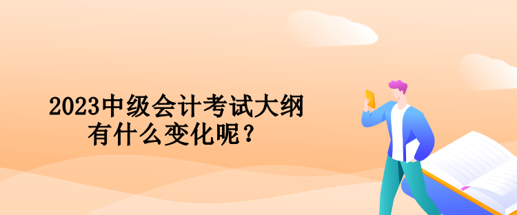 2023中級會計考試大綱有什么變化呢？