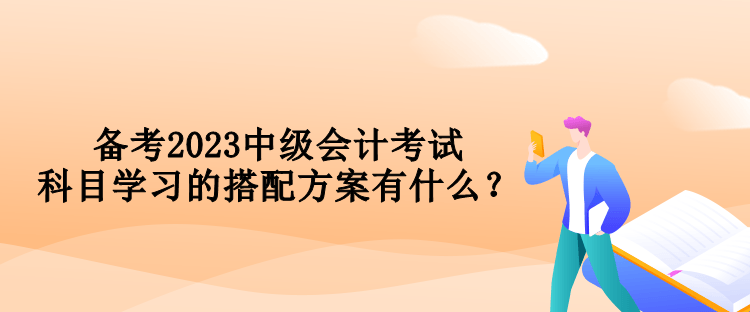 備考2023中級會計考試 科目學習的搭配方案有什么？