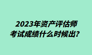 2023年資產評估師考試成績什么時候出？