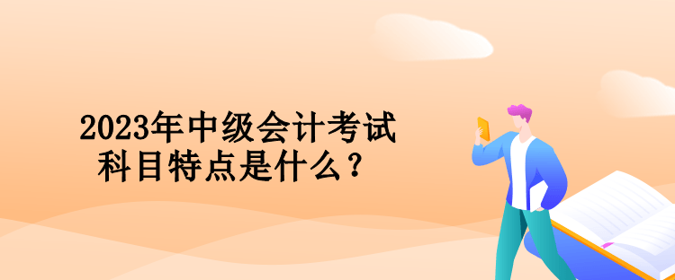 2023年中級會計考試科目特點是什么？