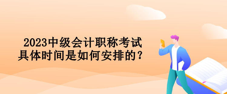 2023中級(jí)會(huì)計(jì)職稱考試具體時(shí)間是如何安排的？