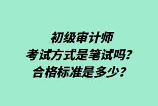 初級審計師考試方式是筆試嗎？合格標準是多少？