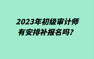 2023年初級審計師有安排補報名嗎？