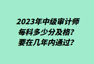 23年中級審計師每科多少分及格？要在幾年內(nèi)通過？