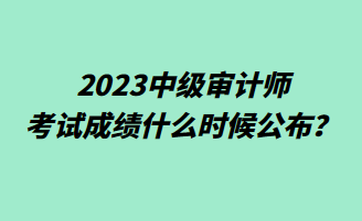 2023中級審計(jì)師考試成績什么時(shí)候公布？