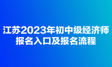江蘇2023年初中級經(jīng)濟(jì)師報(bào)名入口及報(bào)名流程