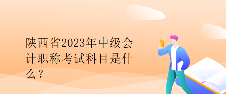 陜西省2023年中級會計職稱考試科目是什么？