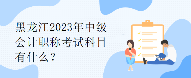 黑龍江2023年中級會計職稱考試科目有什么？
