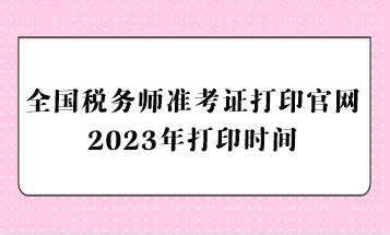 全國稅務師準考證打印官網2023年打印時間