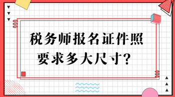 稅務(wù)師報(bào)名證件照要求多大尺寸？