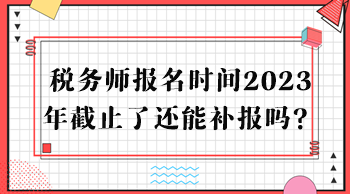 稅務師報名時間2023年截止了還能補報嗎？
