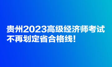 貴州2023高級經(jīng)濟師考試不再劃定省合格線！