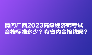 請問廣西2023高級經濟師考試合格標準多少？有省內合格線嗎？