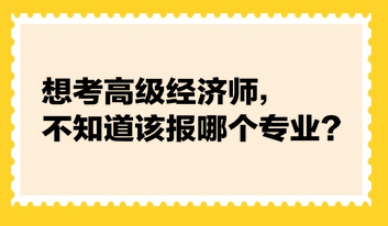想考高級(jí)經(jīng)濟(jì)師，不知道該報(bào)哪個(gè)專業(yè)？