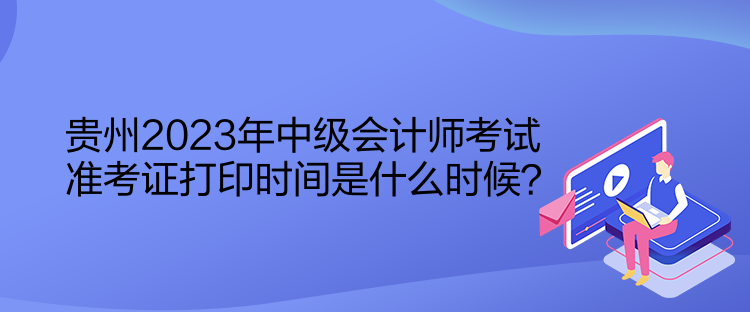 貴州2023年中級會計師考試準考證打印時間是什么時候？