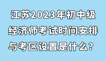 江蘇2023年初中級經濟師考試時間安排與考區設置是什么？