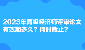 2023年高級經濟師評審論文有效期多久？何時截止？