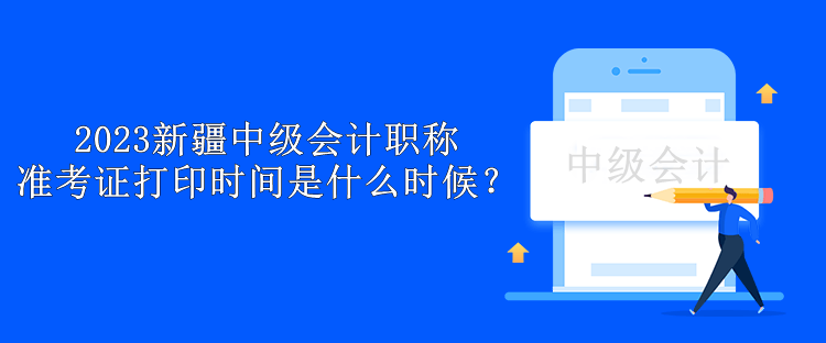 2023新疆中級會計職稱準考證打印時間是什么時候？