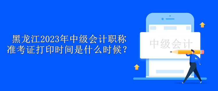 黑龍江2023年中級會計職稱準考證打印時間是什么時候？
