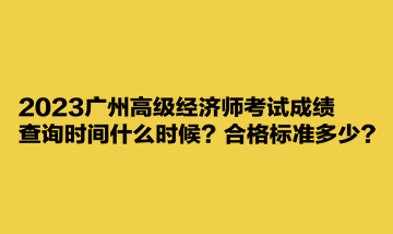 2023廣州高級經(jīng)濟(jì)師考試成績查詢時(shí)間什么時(shí)候？合格標(biāo)準(zhǔn)多少？