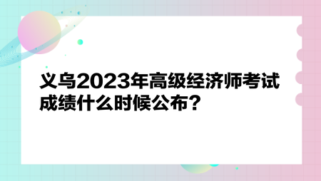 義烏2023年高級經濟師考試成績什么時候公布？