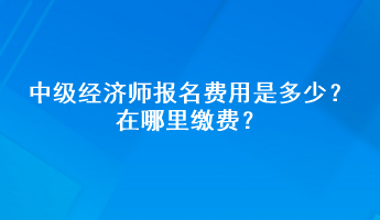 中級經(jīng)濟(jì)師報(bào)名費(fèi)用是多少？在哪里繳費(fèi)？