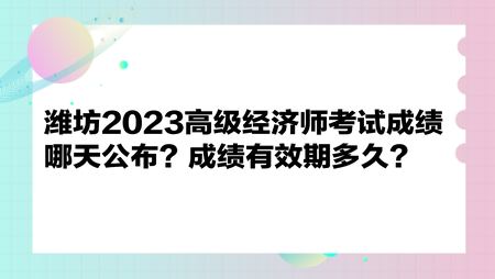 濰坊2023高級經濟師考試成績哪天公布？成績有效期多久？