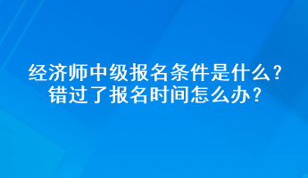 經濟師中級報名條件是什么？錯過了報名時間怎么辦？