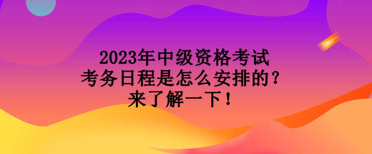 2023年中級資格考試考務日程是怎么安排的？來了解一下！