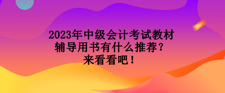 2023年中級會計考試教材輔導用書有什么推薦？來看看吧！