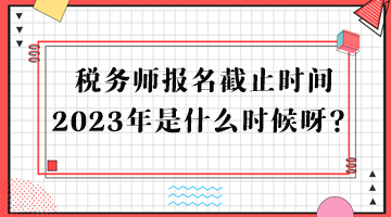 稅務(wù)師報(bào)名截止時(shí)間2023年是什么時(shí)候呀？