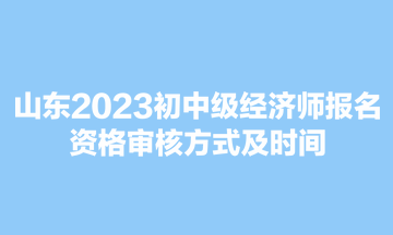 山東2023初中級經濟師報名資格審核方式及時間