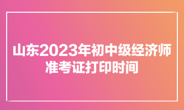 山東2023年初中級經濟師準考證打印時間為11月7日900至11月12日1800