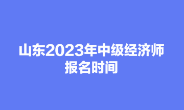山東2023年中級經濟師報名時間