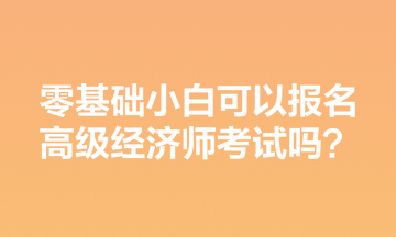 零基礎小白可以報名高級經濟師考試嗎？