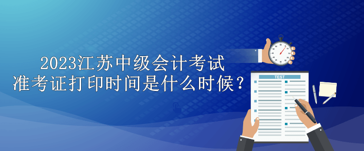 2023江蘇中級會計考試準考證打印時間是什么時候？