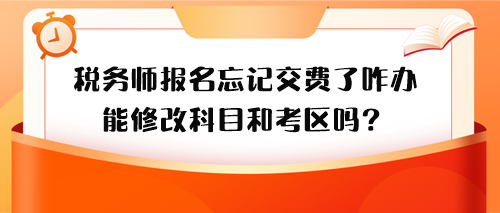 稅務師報名忘記交費了怎么辦？能修改科目和考區嗎？