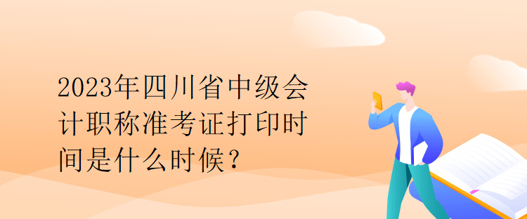2023年四川省中級會計職稱準考證打印時間是什么時候？