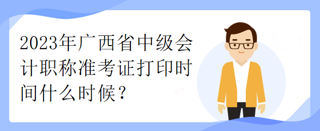 2023年廣西省中級會計職稱準考證打印時間什么時候？